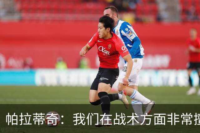 帕拉蒂奇：我们在战术方面非常擅长 但能实现质的飞跃的球员太少