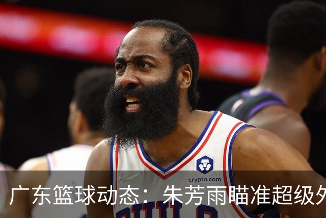 广东篮球动态：朱芳雨瞄准超级外援，杜润旺报价及徐杰征战德鲁联赛