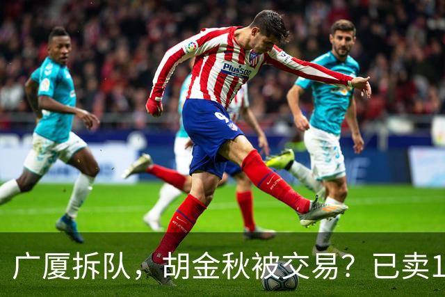 广厦拆队，胡金秋被交易？已卖1人，下家3选1，孙铭徽或也离队