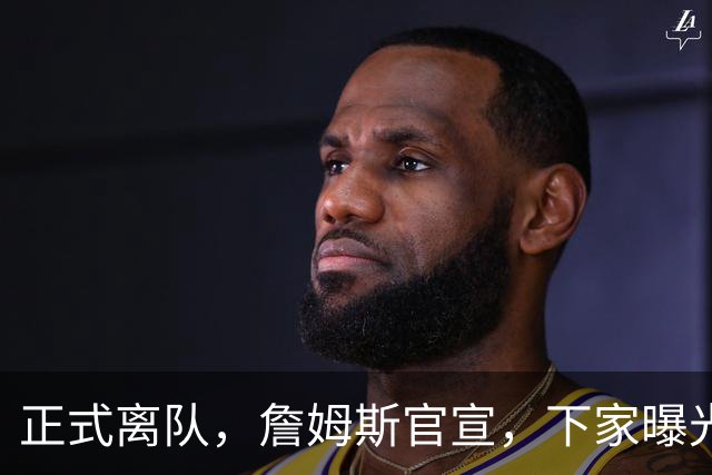 正式离队，詹姆斯官宣，下家曝光，并非勇士，布朗尼已续约