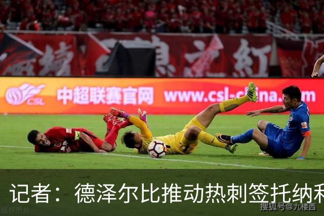 记者：德泽尔比推动热刺签托纳利谈判，纽卡希望转会总价达1亿镑