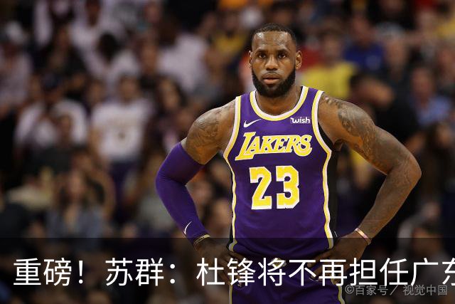 重磅！苏群：杜锋将不再担任广东队主教练，球迷：宏远天亮了