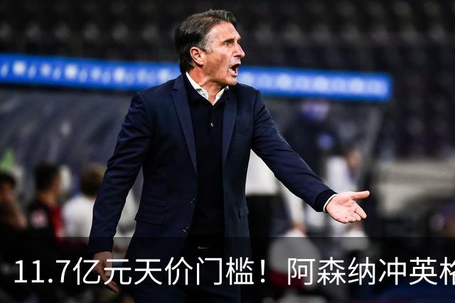 11.7亿元天价门槛！阿森纳冲英格兰足坛转会纪录，全力追逐罗杰斯